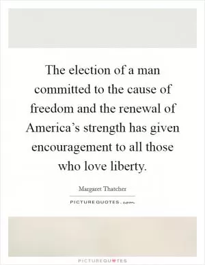 The election of a man committed to the cause of freedom and the renewal of America’s strength has given encouragement to all those who love liberty Picture Quote #1