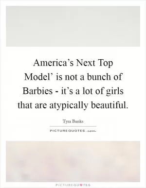America’s Next Top Model’ is not a bunch of Barbies - it’s a lot of girls that are atypically beautiful Picture Quote #1