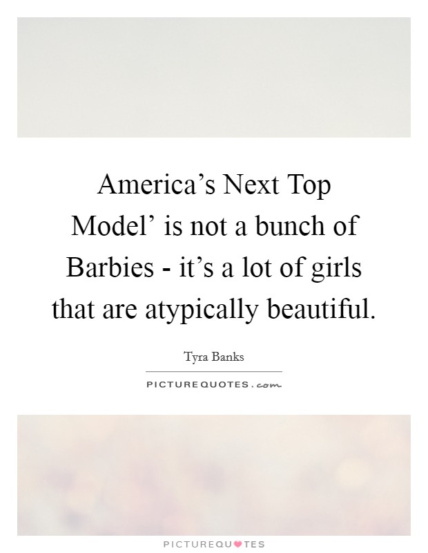America's Next Top Model' is not a bunch of Barbies - it's a lot of girls that are atypically beautiful. Picture Quote #1
