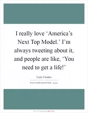 I really love ‘America’s Next Top Model.’ I’m always tweeting about it, and people are like, ‘You need to get a life!’ Picture Quote #1