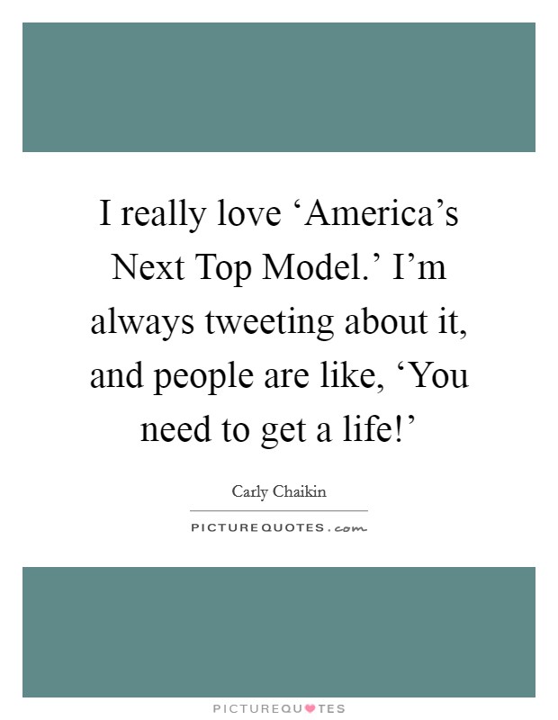 I really love ‘America's Next Top Model.' I'm always tweeting about it, and people are like, ‘You need to get a life!' Picture Quote #1