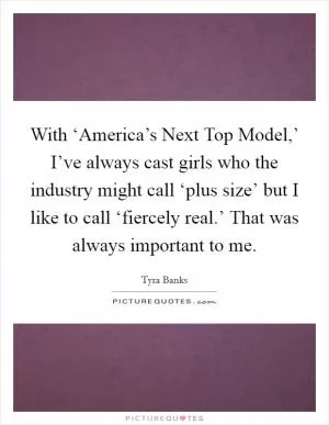 With ‘America’s Next Top Model,’ I’ve always cast girls who the industry might call ‘plus size’ but I like to call ‘fiercely real.’ That was always important to me Picture Quote #1