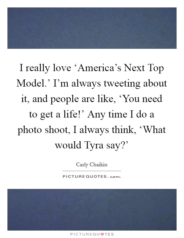 I really love ‘America's Next Top Model.' I'm always tweeting about it, and people are like, ‘You need to get a life!' Any time I do a photo shoot, I always think, ‘What would Tyra say?' Picture Quote #1