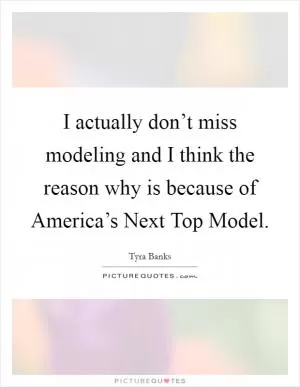 I actually don’t miss modeling and I think the reason why is because of America’s Next Top Model Picture Quote #1