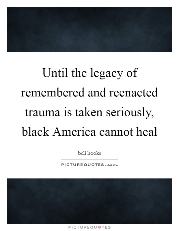 Until the legacy of remembered and reenacted trauma is taken seriously, black America cannot heal Picture Quote #1