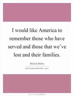 I would like America to remember those who have served and those that we’ve lost and their families Picture Quote #1