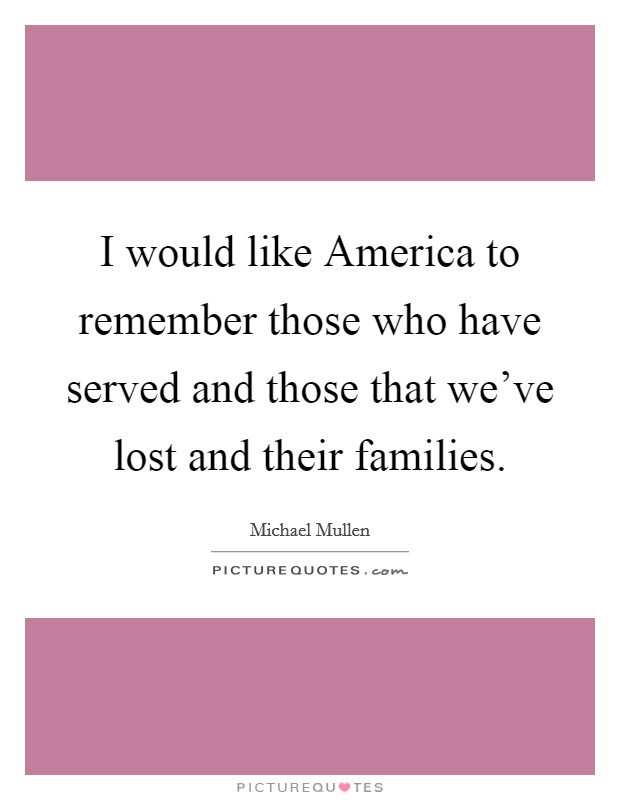 I would like America to remember those who have served and those that we've lost and their families. Picture Quote #1