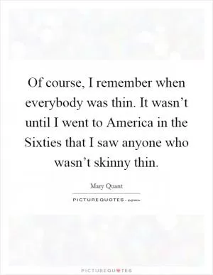 Of course, I remember when everybody was thin. It wasn’t until I went to America in the Sixties that I saw anyone who wasn’t skinny thin Picture Quote #1