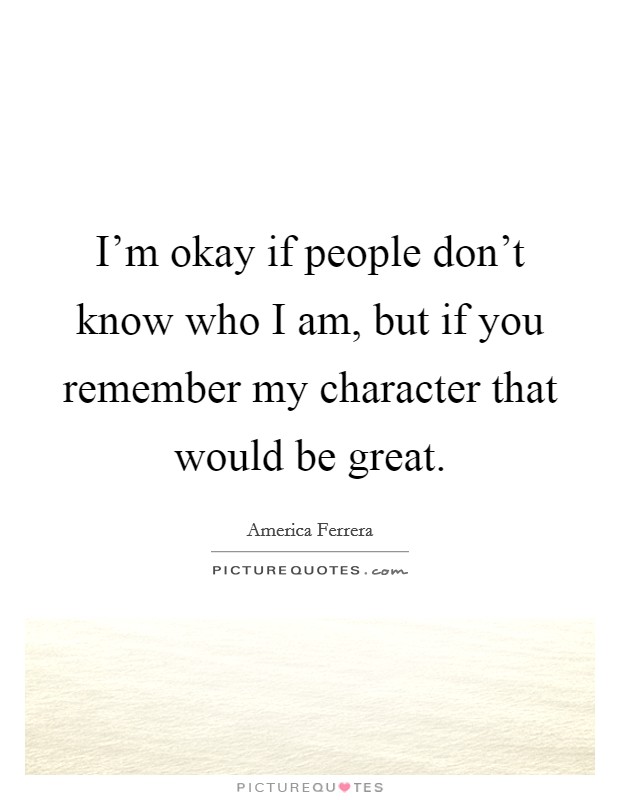 I'm okay if people don't know who I am, but if you remember my character that would be great. Picture Quote #1