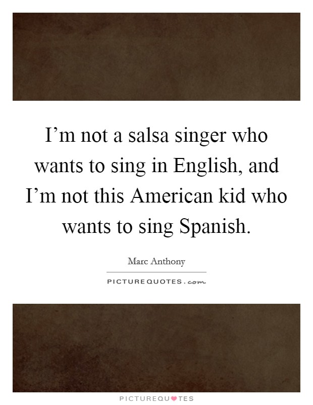 I'm not a salsa singer who wants to sing in English, and I'm not this American kid who wants to sing Spanish. Picture Quote #1