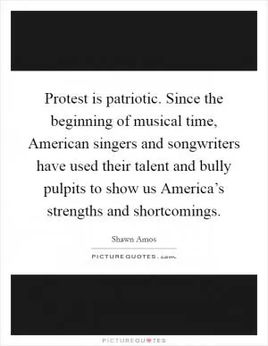 Protest is patriotic. Since the beginning of musical time, American singers and songwriters have used their talent and bully pulpits to show us America’s strengths and shortcomings Picture Quote #1