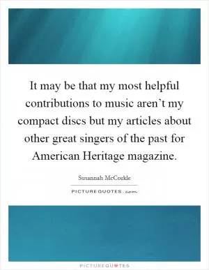 It may be that my most helpful contributions to music aren’t my compact discs but my articles about other great singers of the past for American Heritage magazine Picture Quote #1