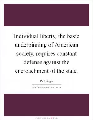 Individual liberty, the basic underpinning of American society, requires constant defense against the encroachment of the state Picture Quote #1