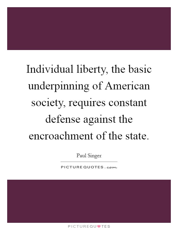 Individual liberty, the basic underpinning of American society, requires constant defense against the encroachment of the state. Picture Quote #1