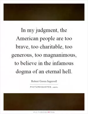 In my judgment, the American people are too brave, too charitable, too generous, too magnanimous, to believe in the infamous dogma of an eternal hell Picture Quote #1