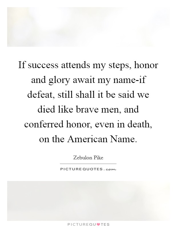 If success attends my steps, honor and glory await my name-if defeat, still shall it be said we died like brave men, and conferred honor, even in death, on the American Name. Picture Quote #1