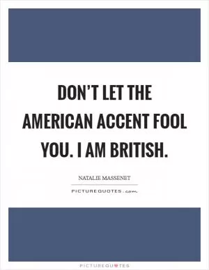 Don’t let the American accent fool you. I am British Picture Quote #1