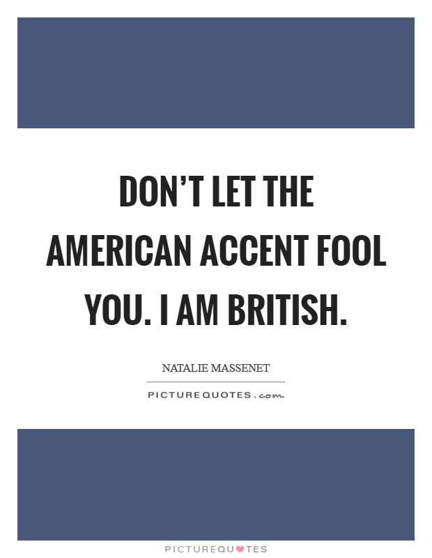 Don't let the American accent fool you. I am British. Picture Quote #1