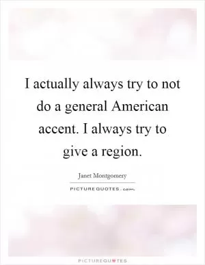 I actually always try to not do a general American accent. I always try to give a region Picture Quote #1