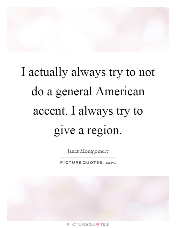 I actually always try to not do a general American accent. I always try to give a region. Picture Quote #1