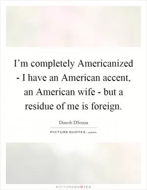 I’m completely Americanized - I have an American accent, an American wife - but a residue of me is foreign Picture Quote #1
