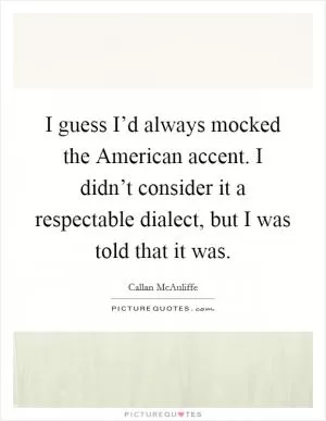I guess I’d always mocked the American accent. I didn’t consider it a respectable dialect, but I was told that it was Picture Quote #1