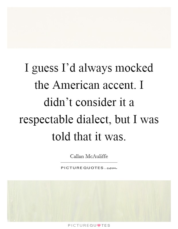 I guess I'd always mocked the American accent. I didn't consider it a respectable dialect, but I was told that it was. Picture Quote #1