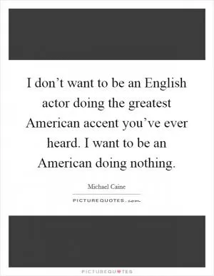 I don’t want to be an English actor doing the greatest American accent you’ve ever heard. I want to be an American doing nothing Picture Quote #1