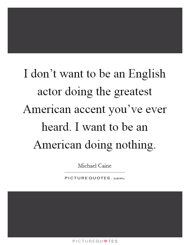 I don't want to be an English actor doing the greatest American accent you've ever heard. I want to be an American doing nothing. Picture Quote #1