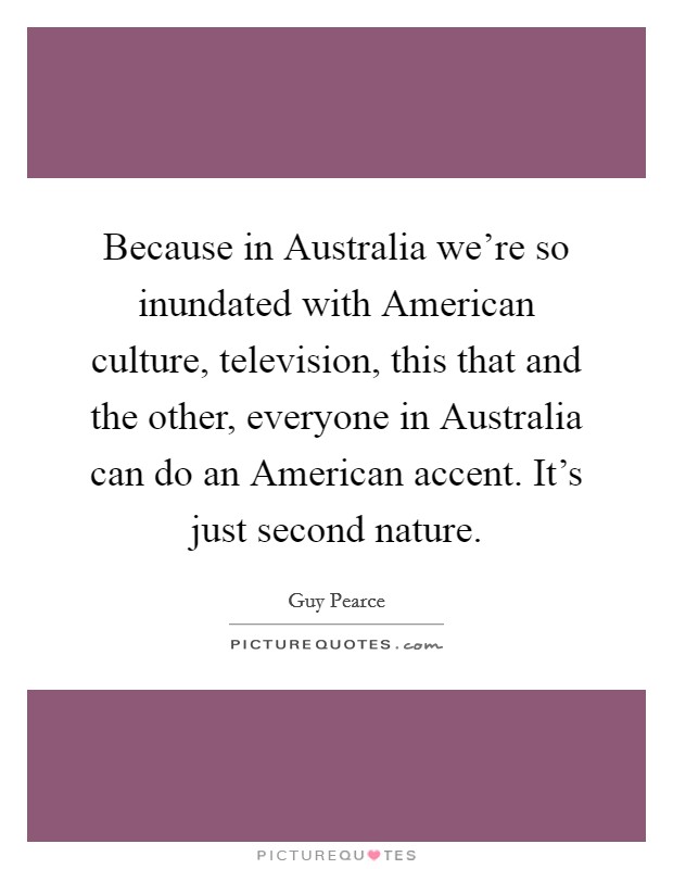 Because in Australia we're so inundated with American culture, television, this that and the other, everyone in Australia can do an American accent. It's just second nature. Picture Quote #1