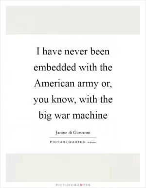 I have never been embedded with the American army or, you know, with the big war machine Picture Quote #1
