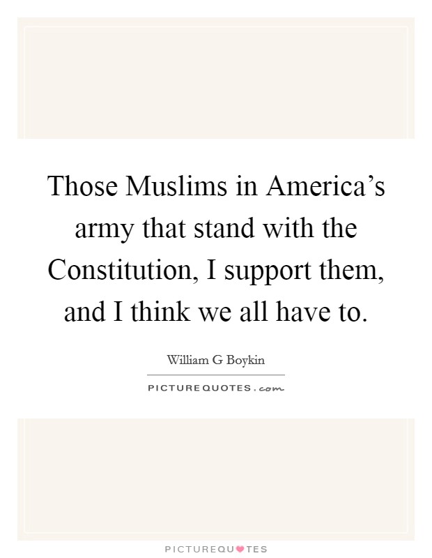 Those Muslims in America's army that stand with the Constitution, I support them, and I think we all have to. Picture Quote #1
