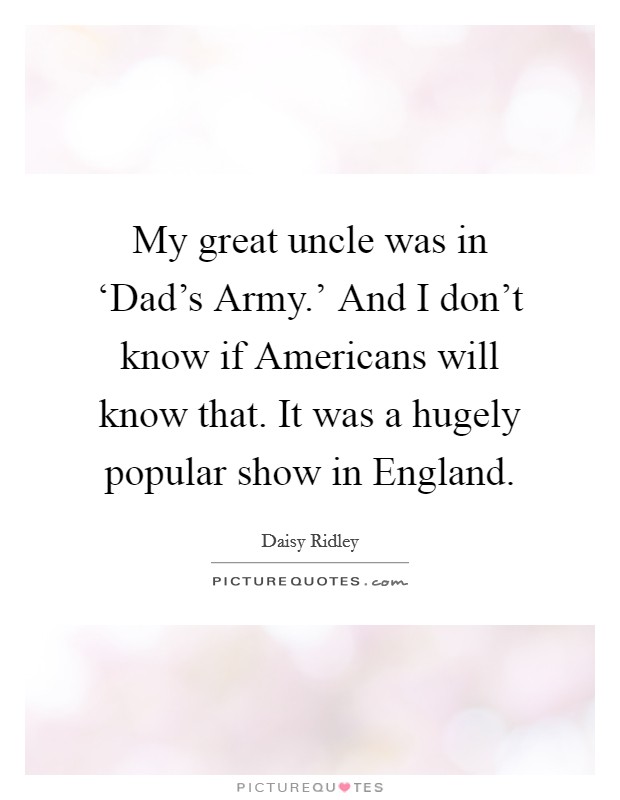 My great uncle was in ‘Dad's Army.' And I don't know if Americans will know that. It was a hugely popular show in England. Picture Quote #1
