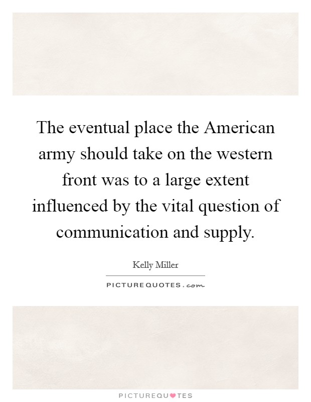 The eventual place the American army should take on the western front was to a large extent influenced by the vital question of communication and supply. Picture Quote #1