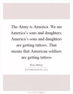 The Army is America. We are America’s sons and daughters. America’s sons and daughters are getting tattoos. That means that American soldiers are getting tattoos Picture Quote #1