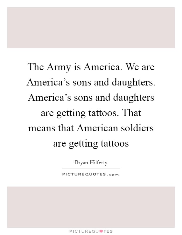 The Army is America. We are America's sons and daughters. America's sons and daughters are getting tattoos. That means that American soldiers are getting tattoos Picture Quote #1