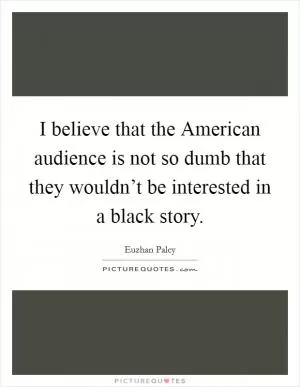 I believe that the American audience is not so dumb that they wouldn’t be interested in a black story Picture Quote #1