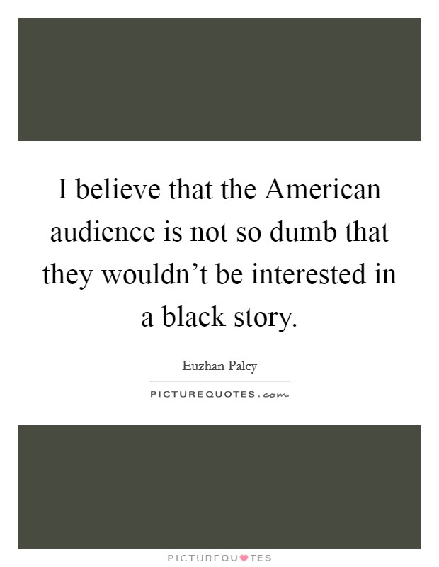 I believe that the American audience is not so dumb that they wouldn't be interested in a black story. Picture Quote #1