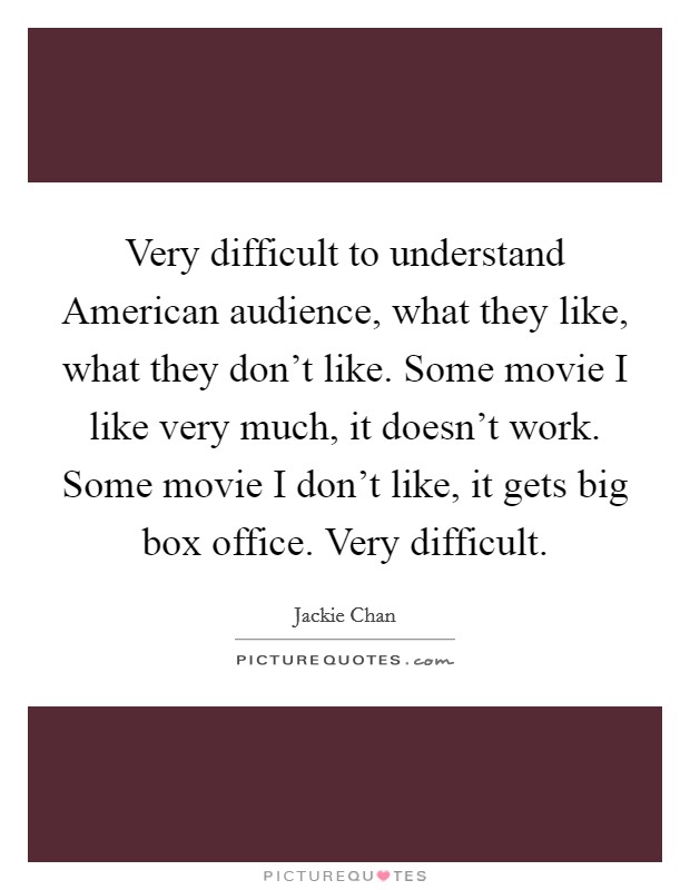 Very difficult to understand American audience, what they like, what they don't like. Some movie I like very much, it doesn't work. Some movie I don't like, it gets big box office. Very difficult. Picture Quote #1