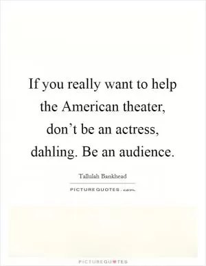 If you really want to help the American theater, don’t be an actress, dahling. Be an audience Picture Quote #1