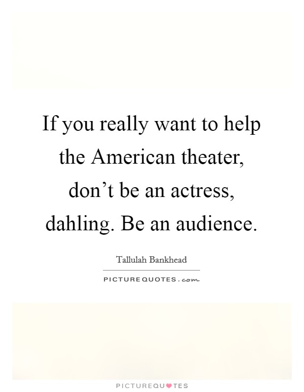 If you really want to help the American theater, don't be an actress, dahling. Be an audience. Picture Quote #1