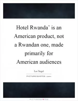 Hotel Rwanda’ is an American product, not a Rwandan one, made primarily for American audiences Picture Quote #1