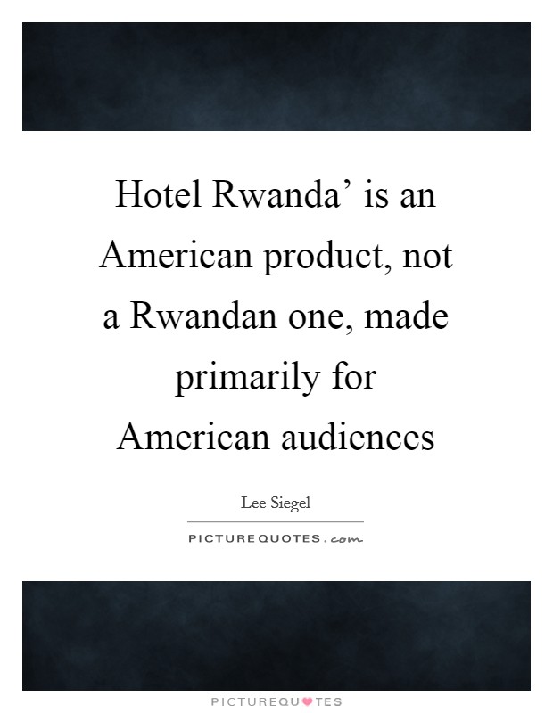 Hotel Rwanda' is an American product, not a Rwandan one, made primarily for American audiences Picture Quote #1