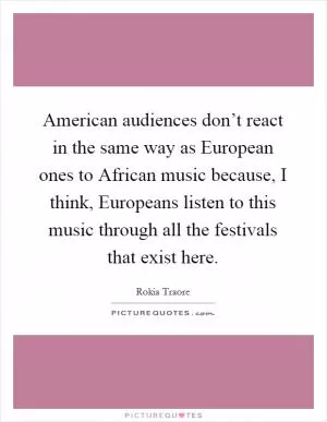 American audiences don’t react in the same way as European ones to African music because, I think, Europeans listen to this music through all the festivals that exist here Picture Quote #1