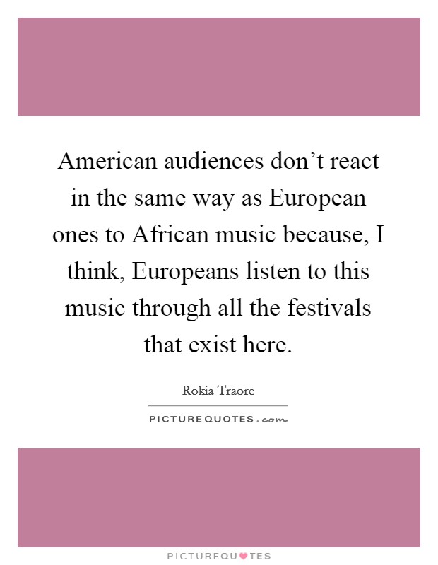 American audiences don't react in the same way as European ones to African music because, I think, Europeans listen to this music through all the festivals that exist here. Picture Quote #1