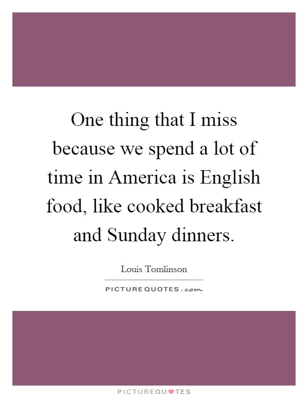 One thing that I miss because we spend a lot of time in America is English food, like cooked breakfast and Sunday dinners. Picture Quote #1
