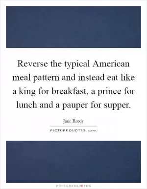 Reverse the typical American meal pattern and instead eat like a king for breakfast, a prince for lunch and a pauper for supper Picture Quote #1