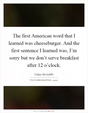 The first American word that I learned was cheeseburger. And the first sentence I learned was, I’m sorry but we don’t serve breakfast after 12 o’clock Picture Quote #1