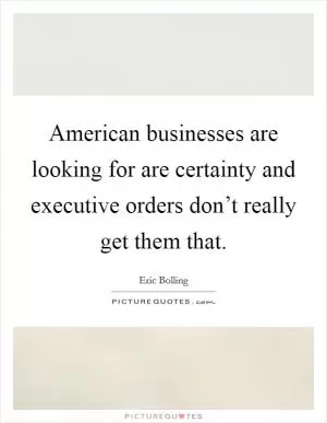 American businesses are looking for are certainty and executive orders don’t really get them that Picture Quote #1