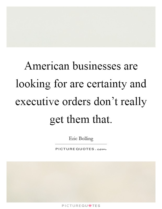 American businesses are looking for are certainty and executive orders don't really get them that. Picture Quote #1